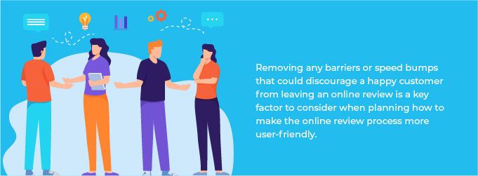 Removing any barriers or speed bumps that could discourage a happy customer from leaving an online review is a key factor to consider when planning how to make the online review process more user friendly.