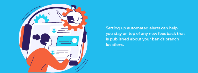 Setting up automated alerts can help you stay on top of any new feedback that is published about your bank's branch locations.