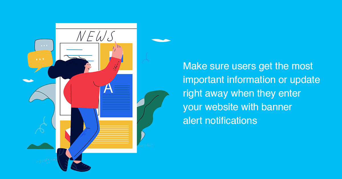 Make sure users get the most important information or update right away when they enter your website with banner alert notifications.