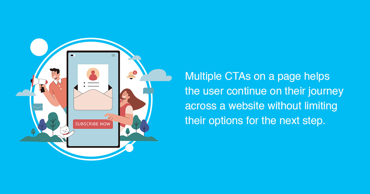 Multiple CTAs on a page helps the user continue their journey across a website without limiting their options for the next step.